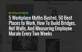 5 Workplace Myths Busted, 50 Best Places to Work, How To Build Bridges, Not Walls, And Measuring Employee Morale Every Two Weeks #FridayFinds
