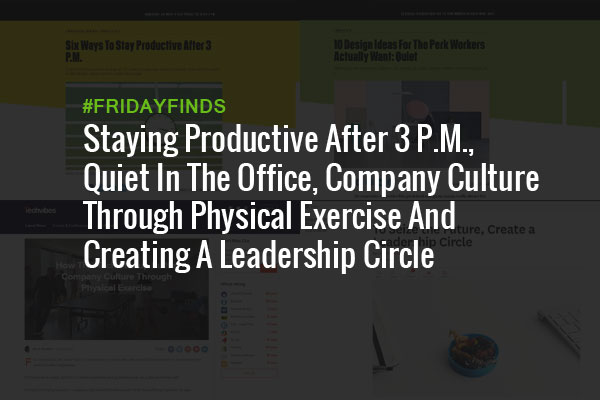 Staying Productive After 3 P.M., Quiet In The Office, Company Culture Through Physical Exercise And Creating A Leadership Circle #FridayFinds