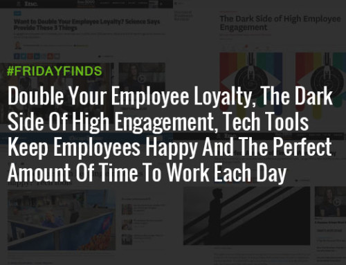 Double Your Employee Loyalty, The Dark Side Of High Engagement, Tech Tools Keep Employees Happy And The Perfect Amount Of Time To Work Each Day #FridayFinds