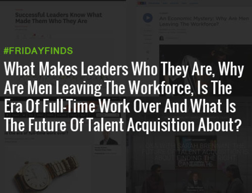 What Makes Leaders Who They Are, Why Are Men Leaving The Workforce, Is The Era Of Full-Time Work Over And What Is The Future Of Talent Acquisition About? #FridayFinds