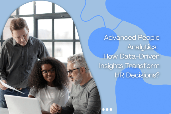 Advanced People Analytics: How Data-Driven Insights Transform HR Decisions